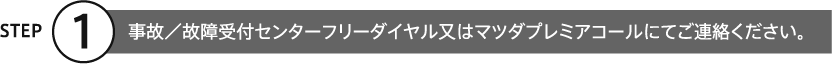 ①事故／故障受付センターフリーダイヤル又はマツダプレミアコールにてご連絡ください。