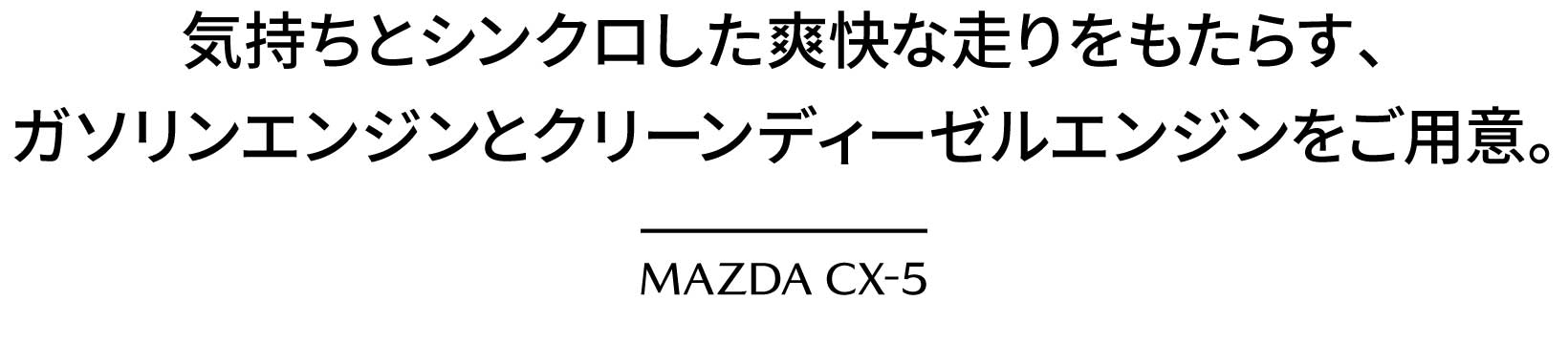 気持ちとシンクロした爽快な走りをもたらす、ガソリンエンジンとクリーンディーゼルエンジンをご用意。MAZDA CX-5