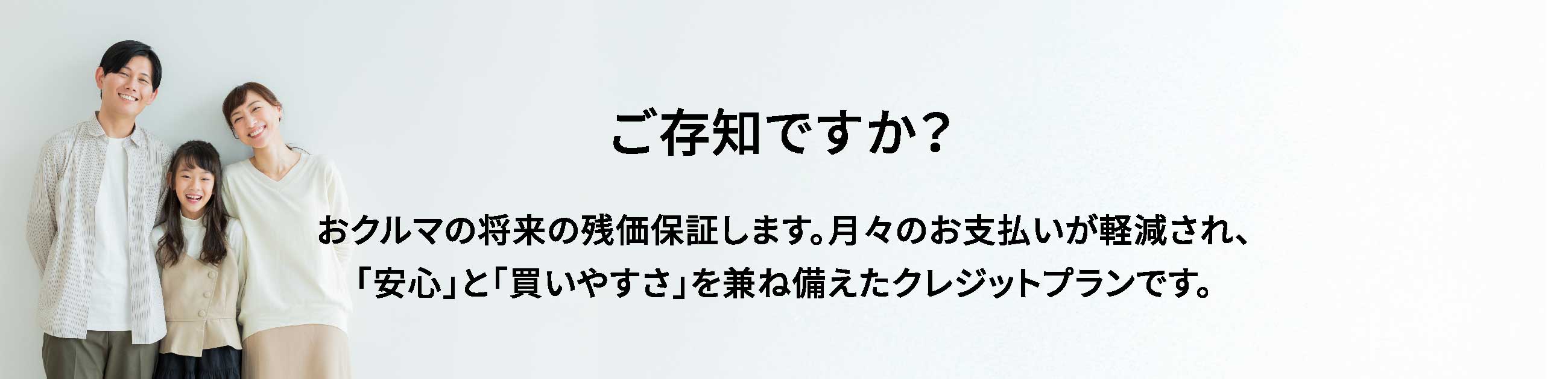 ご存知ですか？おクルマの将来の残価保証します。月々のお支払いが軽減され、「安心」と「買いやすさ」を兼ね備えたクレジットプランです。