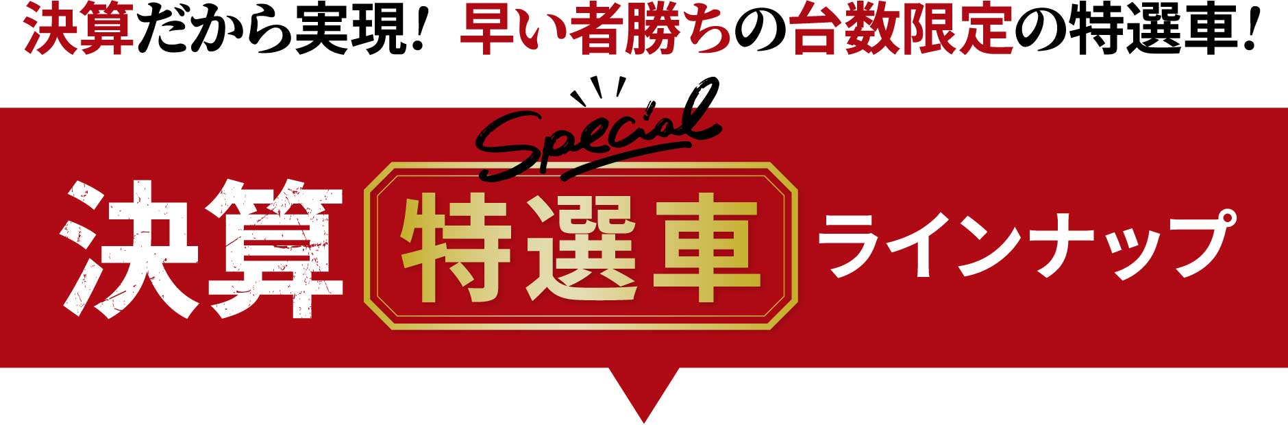 決算だから実現! 早い者勝ちの台数限定の特選車!決算special特選車ラインナップ