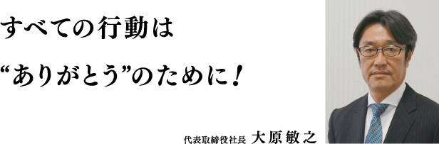 すべての行動は“ありがとう”のために!代表取締役社長大原敏之