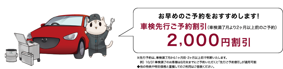 お早めのご予約をおすすめします！車検先行ご予約割引（車検満了月より2カ月以上の前のご予約）2,000円割引""