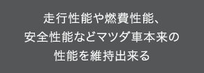 走行性能や燃費性能、安全性能などマツダ車本来の性能を維持出来る
