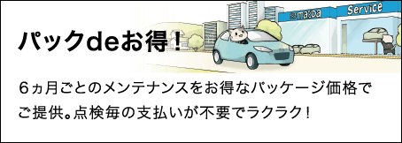 パックdeお得！ ６ヵ月ごとのメンテナンスをお得なパッケージ価格でご提供。点検毎の支払いが不要でラクラク！