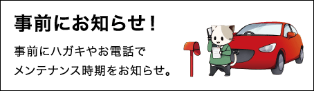 事前にお知らせ！ 事前にハガキやお電話でメンテナンス時期をお知らせ。