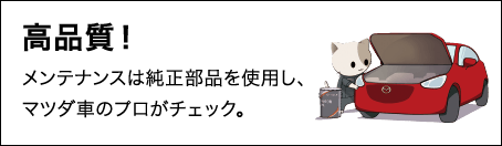 高品質！ メンテナンスは純正部品を使用し、マツダ車のプロがチェック。